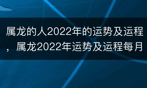 属龙的人2022年的运势及运程，属龙2022年运势及运程每月运程男