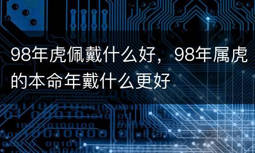 98年虎佩戴什么好，98年属虎的本命年戴什么更好
