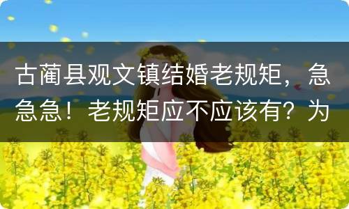 古蔺县观文镇结婚老规矩，急急急！老规矩应不应该有？为什么！求辨论词。我