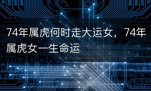 74年属虎何时走大运女，74年属虎女一生命运