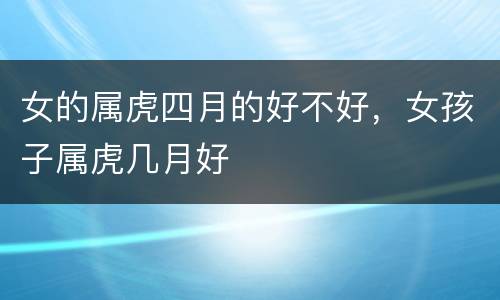 女的属虎四月的好不好，女孩子属虎几月好