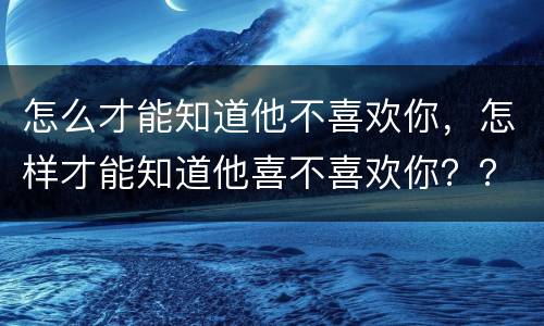 怎么才能知道他不喜欢你，怎样才能知道他喜不喜欢你？？