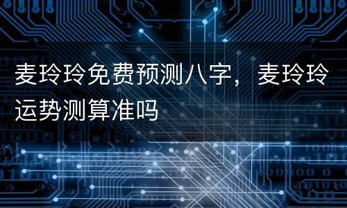 麦玲玲免费预测八字，麦玲玲运势测算准吗