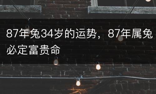 87年兔34岁的运势，87年属兔必定富贵命