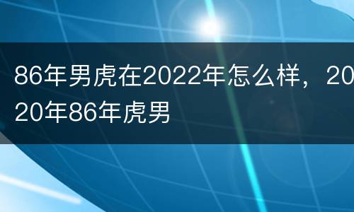 86年男虎在2022年怎么样，2020年86年虎男