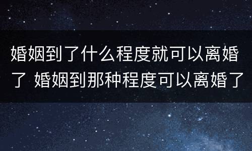 婚姻到了什么程度就可以离婚了 婚姻到那种程度可以离婚了