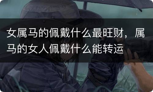 女属马的佩戴什么最旺财，属马的女人佩戴什么能转运