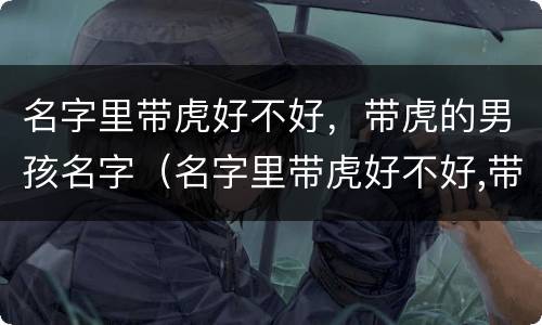 名字里带虎好不好，带虎的男孩名字（名字里带虎好不好,带虎的男孩名字怎么取）