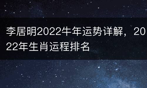 李居明2022牛年运势详解，2022年生肖运程排名