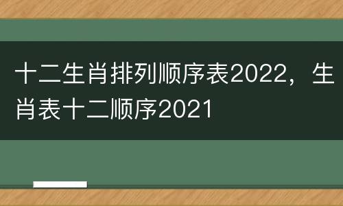 十二生肖排列顺序表2022，生肖表十二顺序2021