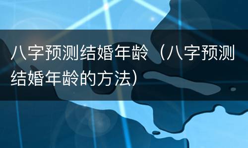 八字预测结婚年龄（八字预测结婚年龄的方法）