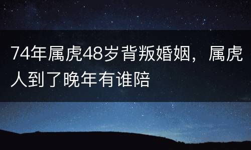 74年属虎48岁背叛婚姻，属虎人到了晚年有谁陪