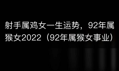 射手属鸡女一生运势，92年属猴女2022（92年属猴女事业）