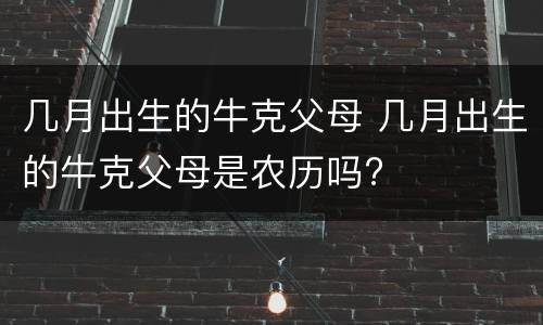 几月出生的牛克父母 几月出生的牛克父母是农历吗?