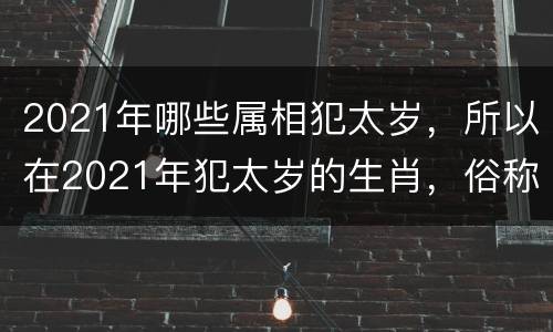 2021年哪些属相犯太岁，所以在2021年犯太岁的生肖，俗称
