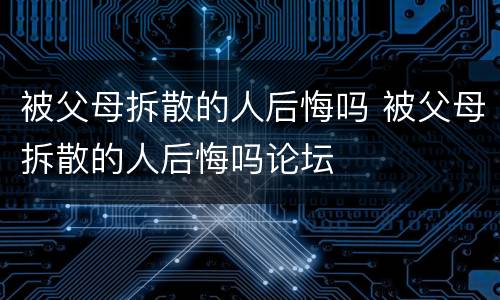 被父母拆散的人后悔吗 被父母拆散的人后悔吗论坛