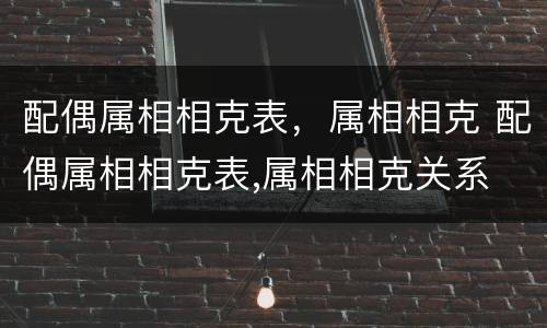 配偶属相相克表，属相相克 配偶属相相克表,属相相克关系