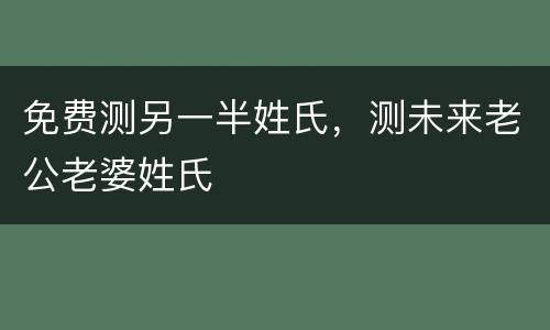 免费测另一半姓氏，测未来老公老婆姓氏