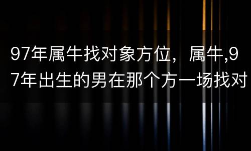 97年属牛找对象方位，属牛,97年出生的男在那个方一场找对象好