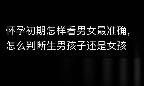 怀孕初期怎样看男女最准确，怎么判断生男孩子还是女孩