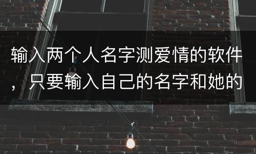 输入两个人名字测爱情的软件，只要输入自己的名字和她的名字就能算出我们两