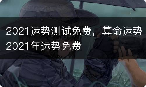 2021运势测试免费，算命运势2021年运势免费
