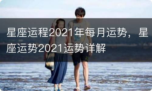 星座运程2021年每月运势，星座运势2021运势详解