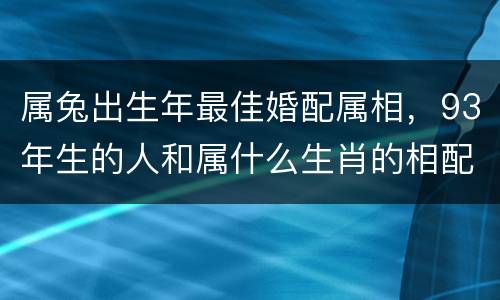 属兔出生年最佳婚配属相，93年生的人和属什么生肖的相配