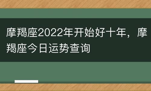 摩羯座2022年开始好十年，摩羯座今日运势查询