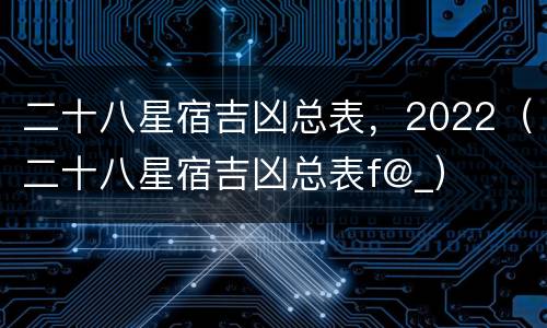 二十八星宿吉凶总表，2022（二十八星宿吉凶总表f@_）