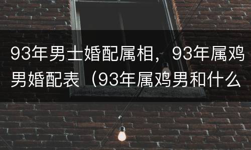 93年男士婚配属相，93年属鸡男婚配表（93年属鸡男和什么属相结婚好）