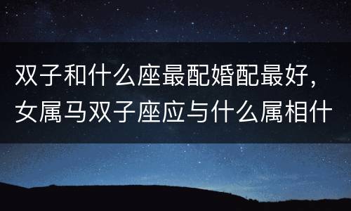 双子和什么座最配婚配最好，女属马双子座应与什么属相什么星座相配最佳