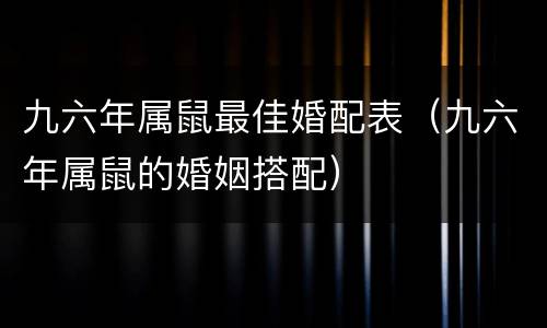 九六年属鼠最佳婚配表（九六年属鼠的婚姻搭配）