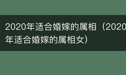 2020年适合婚嫁的属相（2020年适合婚嫁的属相女）
