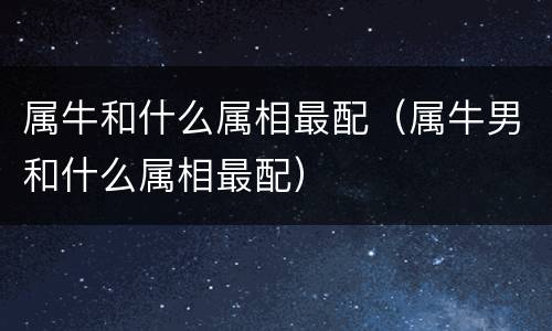 属牛和什么属相最配（属牛男和什么属相最配）