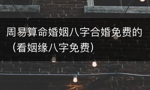 周易算命婚姻八字合婚免费的（看姻缘八字免费）