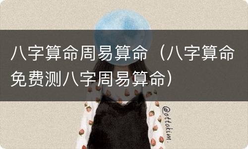 八字算命周易算命（八字算命免费测八字周易算命）