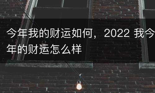 今年我的财运如何，2022 我今年的财运怎么样