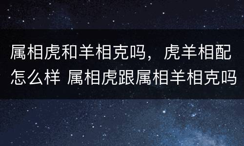 属相虎和羊相克吗，虎羊相配怎么样 属相虎跟属相羊相克吗