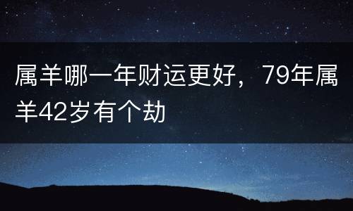 属羊哪一年财运更好，79年属羊42岁有个劫