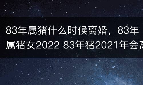 83年属猪什么时候离婚，83年属猪女2022 83年猪2021年会离婚吗