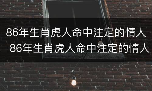 86年生肖虎人命中注定的情人 86年生肖虎人命中注定的情人有哪些