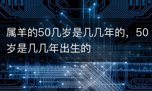 属羊的50几岁是几几年的，50岁是几几年出生的