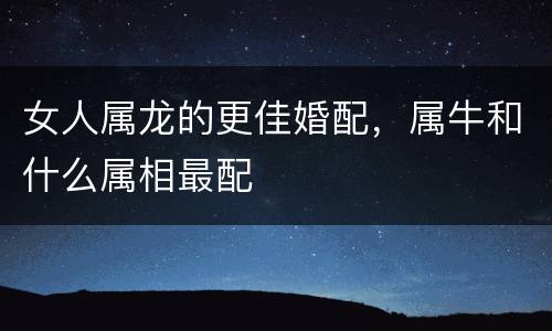 女人属龙的更佳婚配，属牛和什么属相最配