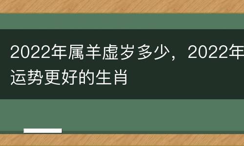2022年属羊虚岁多少，2022年运势更好的生肖