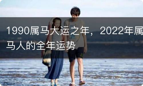 1990属马大运之年，2022年属马人的全年运势