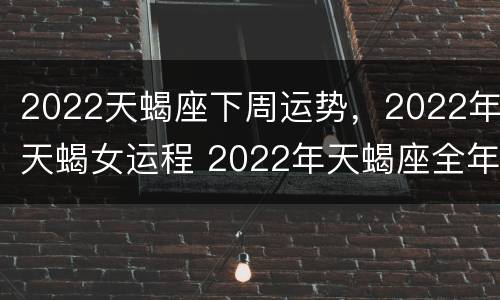 2022天蝎座下周运势，2022年天蝎女运程 2022年天蝎座全年运势详解