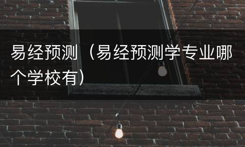 易经预测（易经预测学专业哪个学校有）
