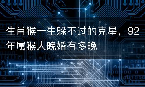 生肖猴一生躲不过的克星，92年属猴人晚婚有多晚