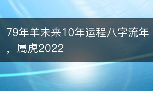 79年羊未来10年运程八字流年，属虎2022